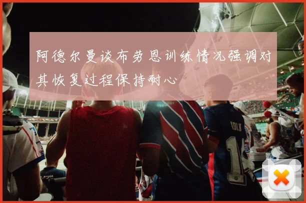阿德尔曼谈布劳恩训练情况强调对其恢复过程保持耐心