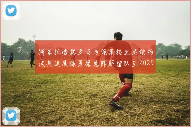 斯基拉透露罗马与佩莱格里尼续约谈判进展球员愿意降薪留队至2029年