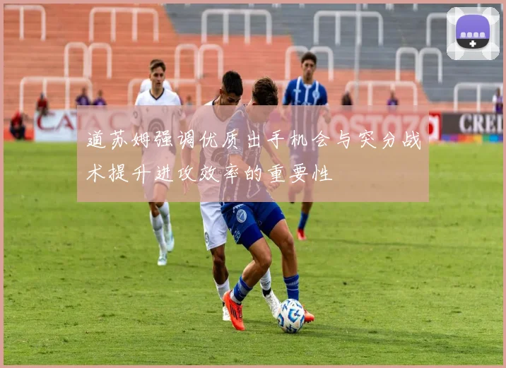道苏姆强调优质出手机会与突分战术提升进攻效率的重要性