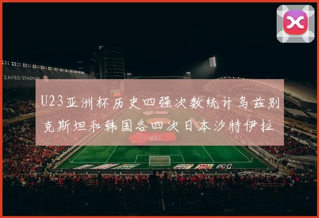 U23亚洲杯历史四强次数统计乌兹别克斯坦和韩国各四次日本沙特伊拉克三次