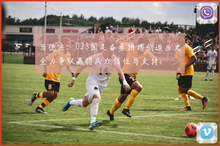 马德兴：U23国足奋勇拼搏创造历史全力争取赢得民众信任与支持