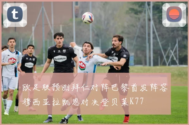 欧足联预测拜仁对阵巴黎首发阵容穆西亚拉凯恩对决登贝莱K77