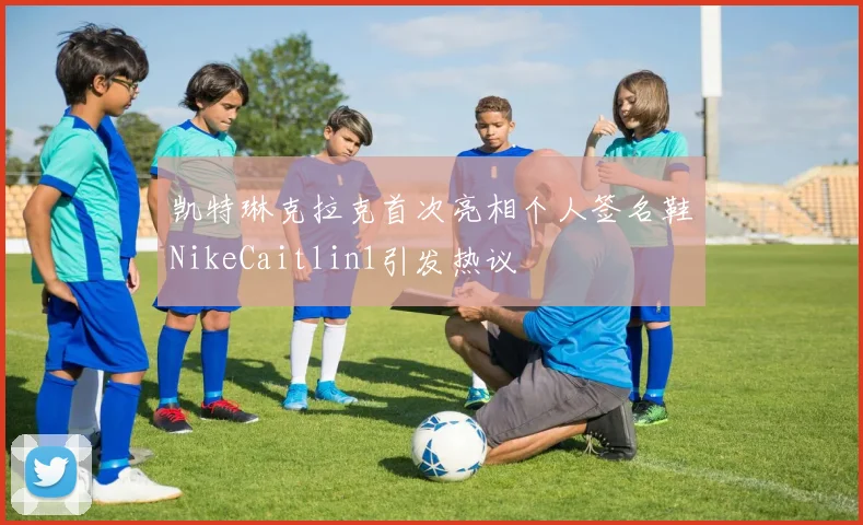凯特琳克拉克首次亮相个人签名鞋NikeCaitlin1引发热议