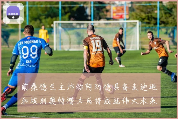 前桑德兰主帅称阿玛德具备麦迪逊和埃利奥特潜力或将成就伟大未来