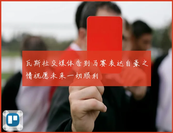 瓦斯社交媒体告别马赛表达自豪之情祝愿未来一切顺利