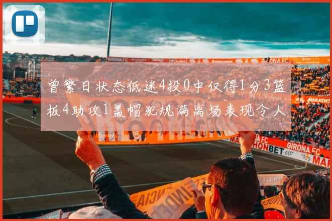 曾繁日状态低迷4投0中仅得1分3篮板4助攻1盖帽犯规满离场表现令人失望