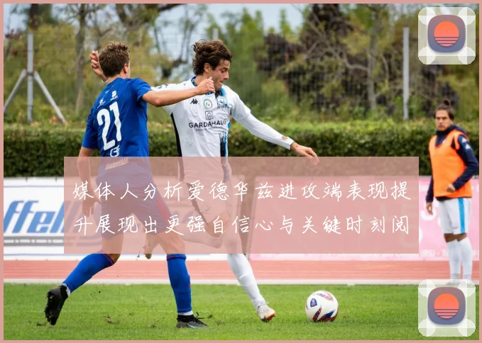 媒体人分析爱德华兹进攻端表现提升展现出更强自信心与关键时刻阅读能力