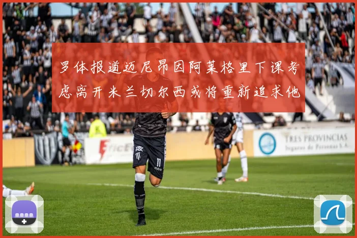 罗体报道迈尼昂因阿莱格里下课考虑离开米兰切尔西或将重新追求他