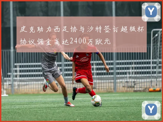 皮克助力西足协与沙特签订超级杯协议佣金高达2400万欧元