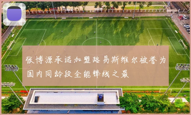 张博源承诺加盟路易斯维尔被誉为国内同龄段全能锋线之最