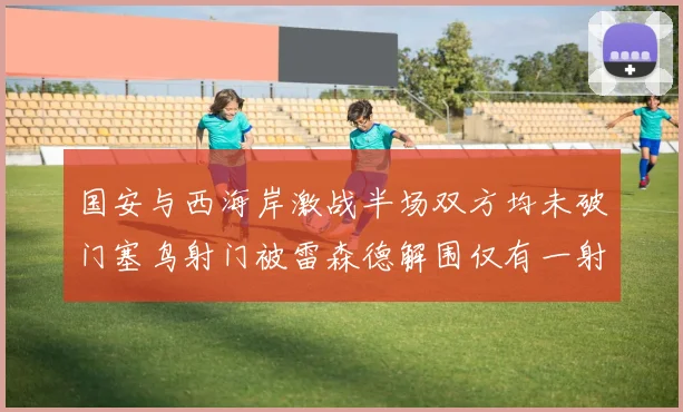 国安与西海岸激战半场双方均未破门塞鸟射门被雷森德解围仅有一射正