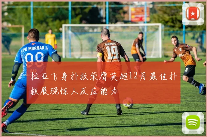 拉亚飞身扑救荣膺英超12月最佳扑救展现惊人反应能力