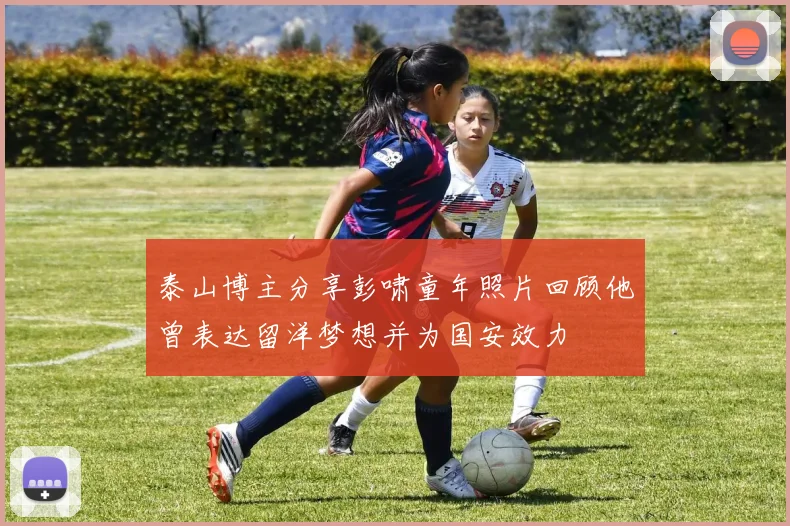 泰山博主分享彭啸童年照片回顾他曾表达留洋梦想并为国安效力