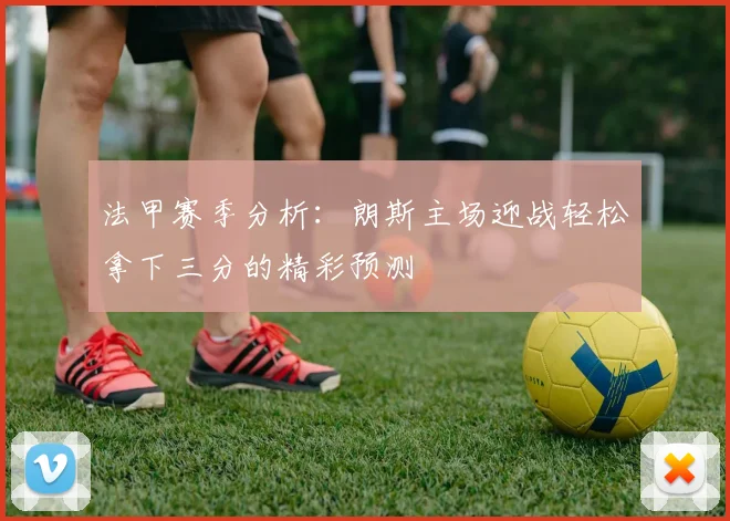 法甲赛季分析：朗斯主场迎战轻松拿下三分的精彩预测
