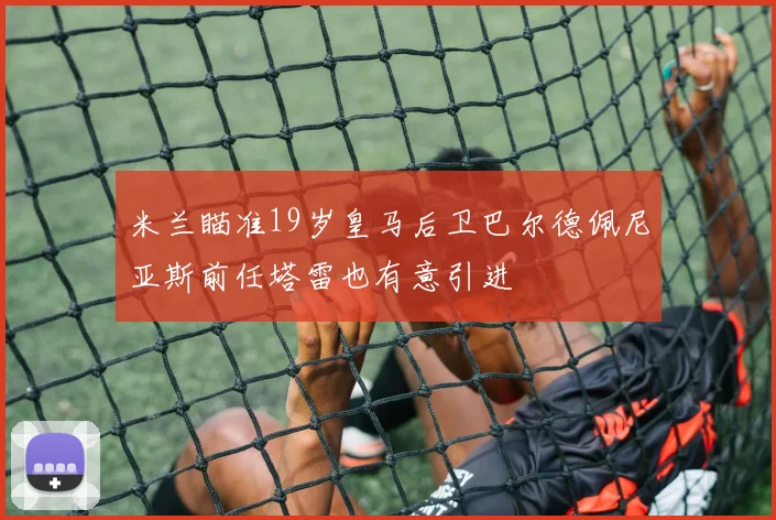 米兰瞄准19岁皇马后卫巴尔德佩尼亚斯前任塔雷也有意引进