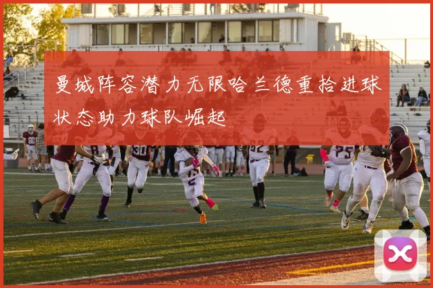 曼城阵容潜力无限哈兰德重拾进球状态助力球队崛起