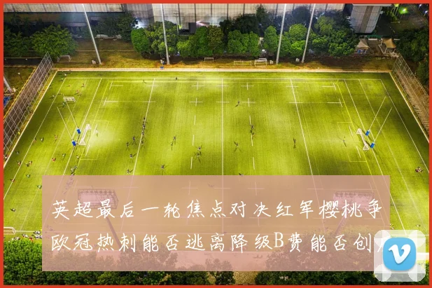 英超最后一轮焦点对决红军樱桃争欧冠热刺能否逃离降级B费能否创历史新高