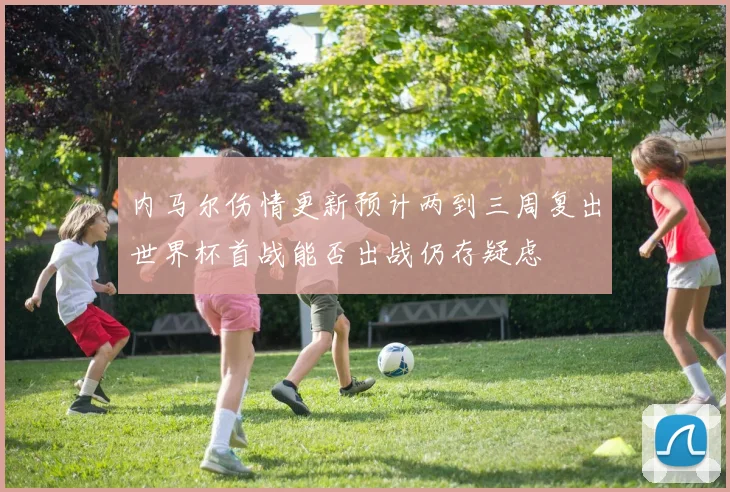 内马尔伤情更新预计两到三周复出世界杯首战能否出战仍存疑虑