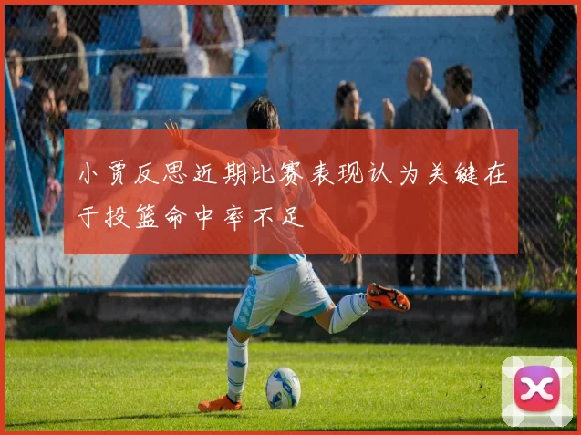 小贾反思近期比赛表现认为关键在于投篮命中率不足