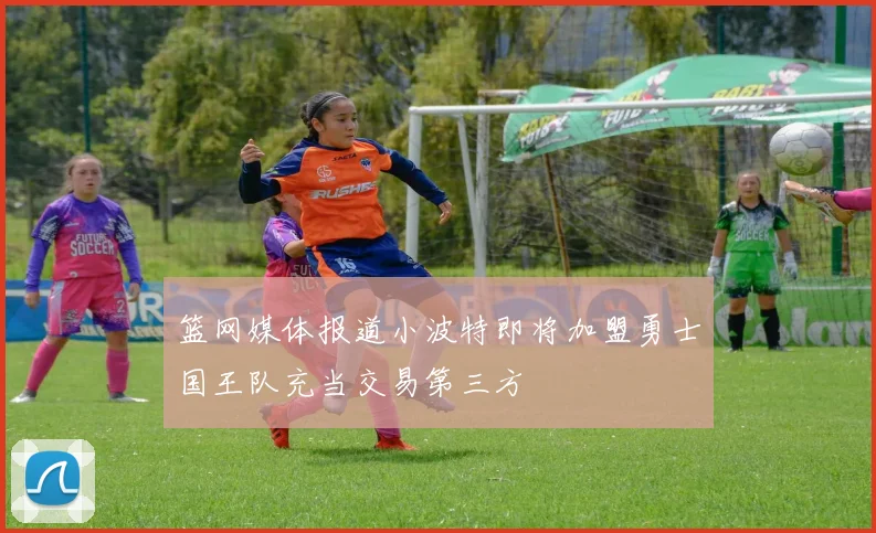 篮网媒体报道小波特即将加盟勇士国王队充当交易第三方