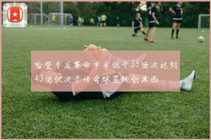 哈登季后赛命中率低于35场次达到43场仅次于传奇球星鲍勃库西