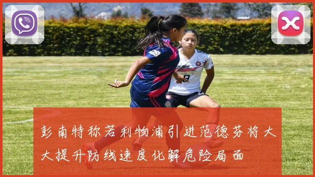 彭南特称若利物浦引进范德芬将大大提升防线速度化解危险局面