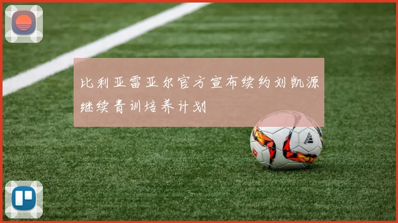 比利亚雷亚尔官方宣布续约刘凯源继续青训培养计划