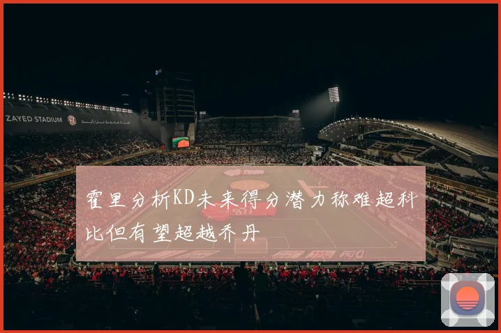 霍里分析KD未来得分潜力称难超科比但有望超越乔丹