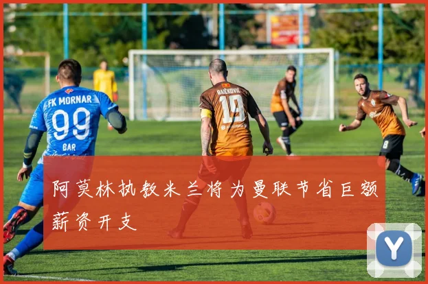 阿莫林执教米兰将为曼联节省巨额薪资开支
